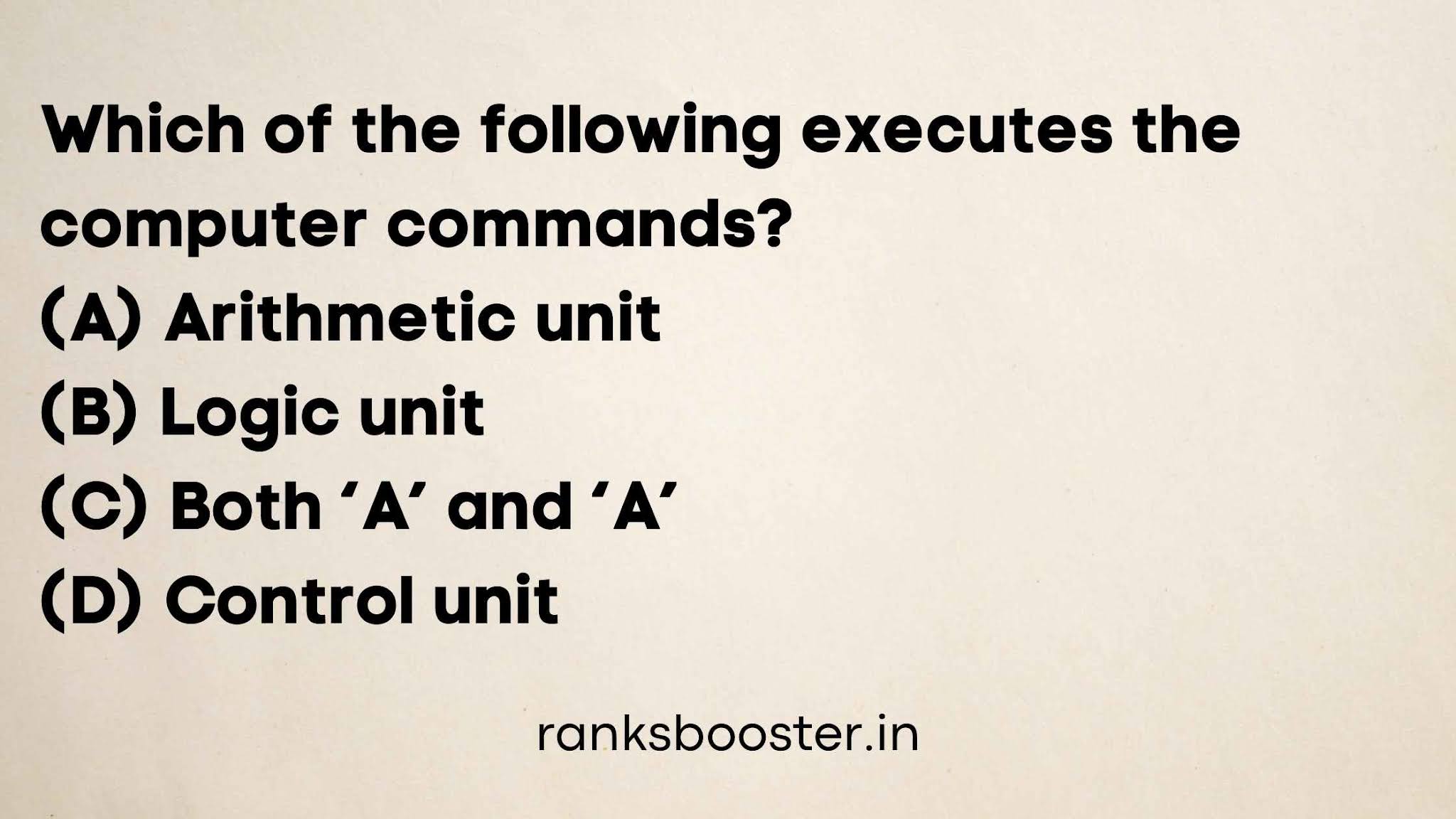 Which of the following executes the computer commands? (A) Arithmetic unit (B) Logic unit (C) Both ‘A’ and ‘B’ (D) Control unit