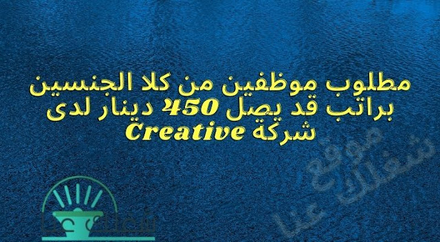 مطلوب موظفين من كلا الجنسين براتب قد يصل 450 دينار لدى شركة Creative