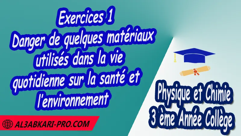 Exercices 1 Danger de quelques matériaux utilisés dans la vie quotidienne sur la santé et l’environnement - 3 ème Année Collège 3APIC pdf Danger de quelques matériaux utilisés dans la vie quotidienne sur la santé et l’environnement , Physique et Chimie de 3 ème Année Collège BIOF 3AC , 3APIC option française , Cours de danger de quelques matériaux utilisés dans la vie quotidienne sur la santé et l’environnement , Résumé de cours danger de quelques matériaux utilisés dans la vie quotidienne sur la santé et l’environnement , Exercices corrigés de danger de quelques matériaux utilisés dans la vie quotidienne sur la santé et l’environnement , Activités de danger de quelques matériaux utilisés dans la vie quotidienne sur la santé et l’environnement , Devoirs corrigés , Fiches pédagogiques , Contrôle corrigé , Examens régionaux corrigés , Travaux dirigés td الثالثة اعدادي خيار فرنسي , مادة الفيزياء والكيمياء خيار فرنسية , الثالثة اعدادي , مسار دولي