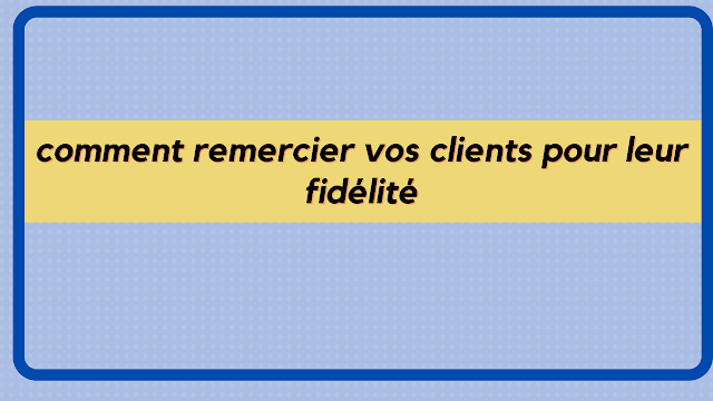 comment remercier vos clients pour leur fidélité