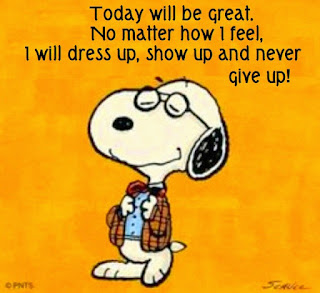 Today will be great. No matter how I feel I will dress up, show up and never give up!