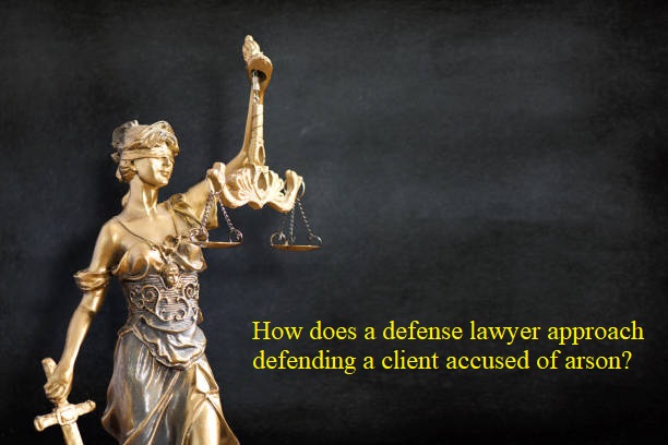 How does a defense lawyer approach defending a client accused of arson?