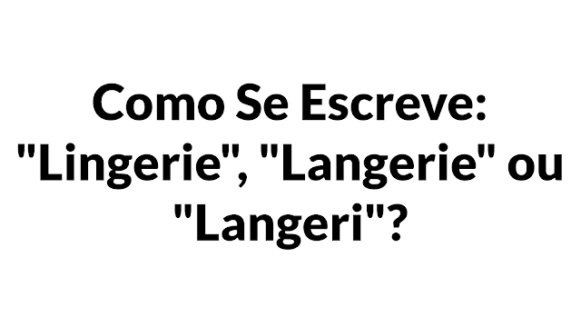 Como se escreve: "lingerie", "langerie" ou "langeri"?