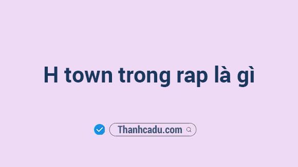 h-town-trong-rap-nghia-la-gi