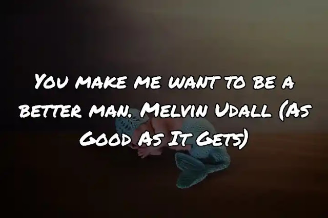 You make me want to be a better man. Melvin Udall (As Good As It Gets)