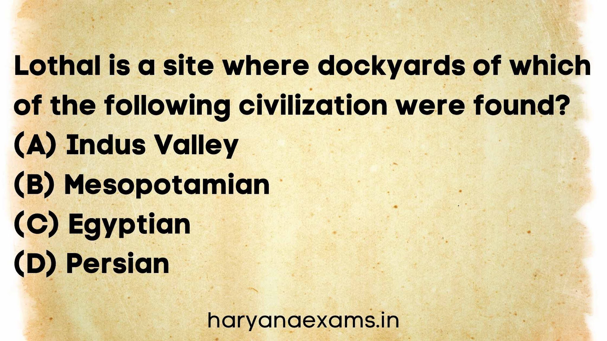 Lothal is a site where dockyards of which of the following civilization were found?   (A) Indus Valley   (B) Mesopotamian   (C) Egyptian   (D) Persian