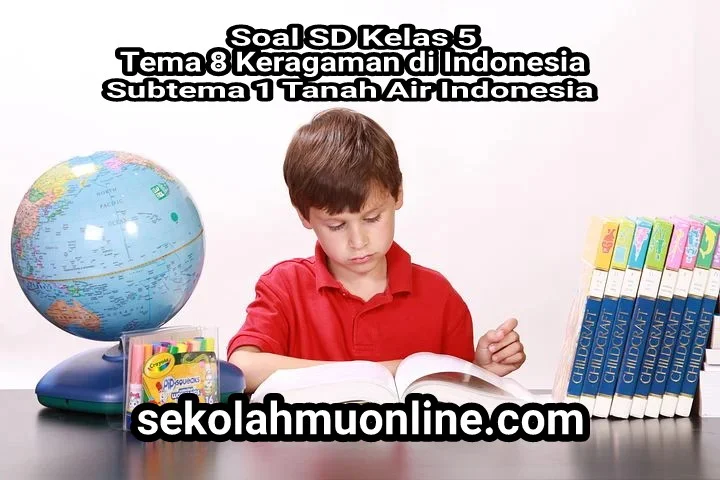 Soal SD Kelas V Tema 8 Keragaman di Indonesia Subtema 1 Tanah Air Indonesia Hari Ke-1 + Kunci Jawabannya