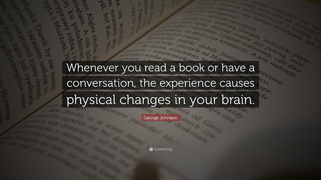 Whenever you read a book or have a conversation, the experience causes physical changes in your brain. --George Johnson