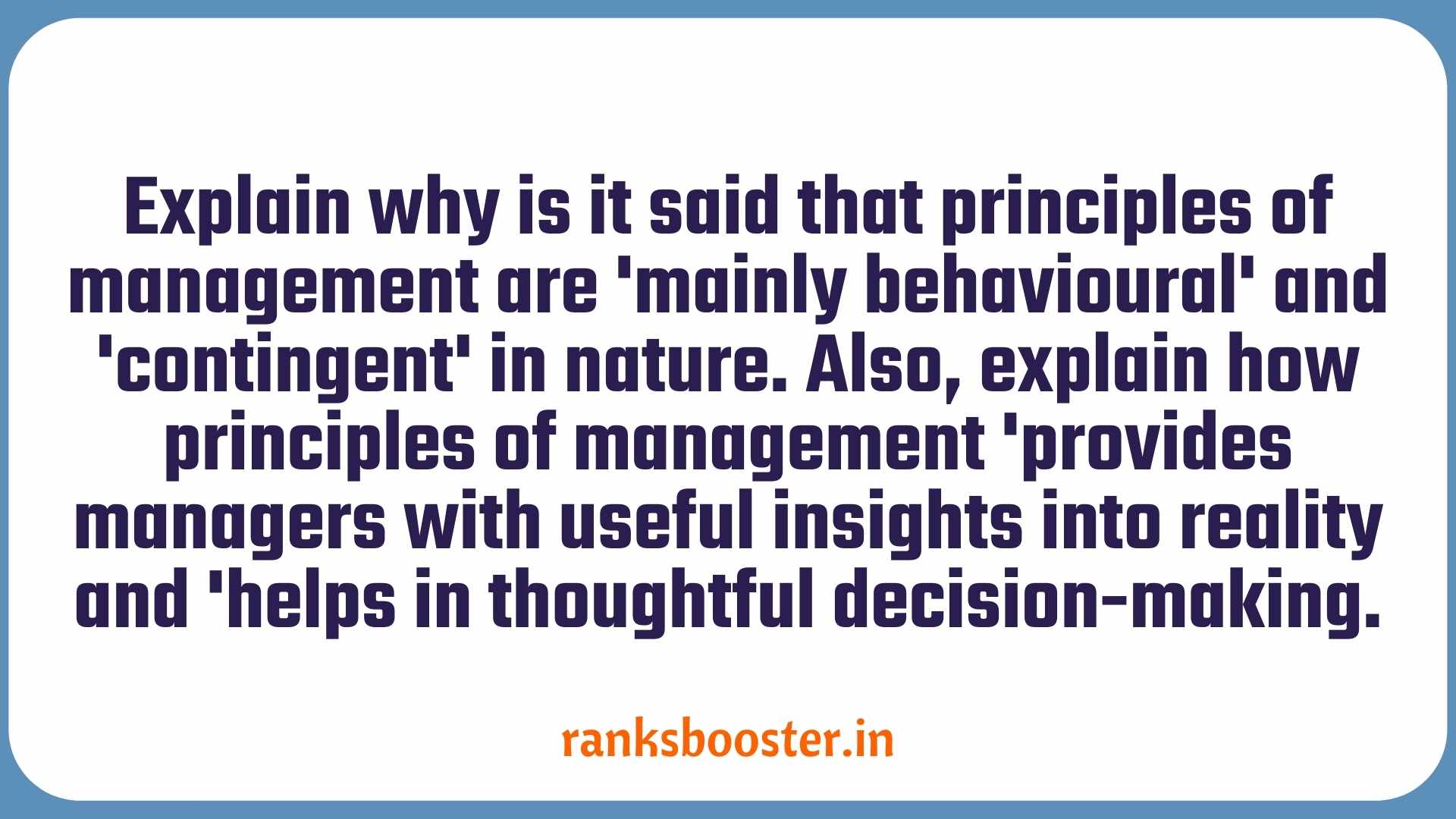 Explain why is it said that principles of management are 'mainly behavioural' and 'contingent' in nature. Also, explain how principles of management 'provides managers with useful insights into reality and 'helps in thoughtful decision-making