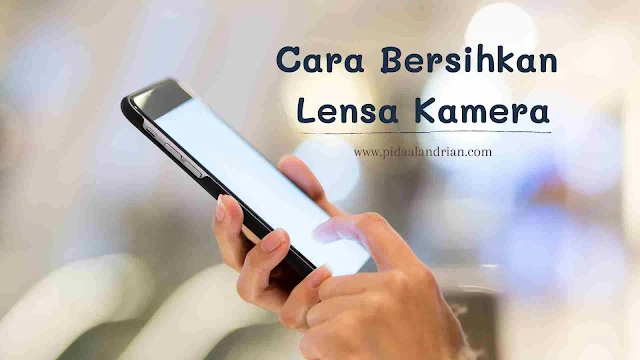 Cara Bersihkan Lensa Kamera Hp