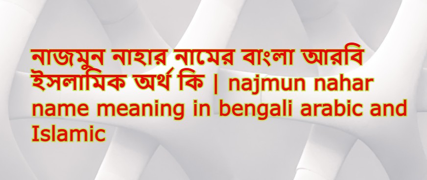 নাজমুন নাহার নামের অর্থ কি,নাজমুন নাহার নামের বাংলা অর্থ কি,নাজমুন নাহার নামের আরবি অর্থ কি,নাজমুন নাহার নামের ইসলামিক অর্থ কি,Najmun nahar name meaning in bengali arabic and islamic,Najmun nahar namer ortho ki,Najmun nahar name meaning,নাজমুন নাহার কি আরবি / ইসলামিক নাম