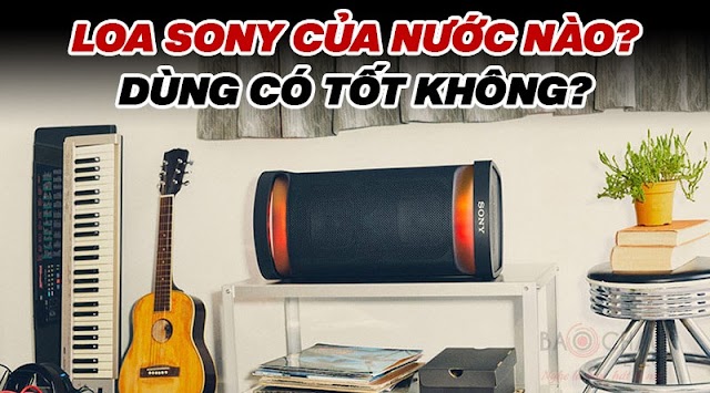 Loa Sony của nước nào? Dùng có tốt không? Tại sao nên mua?