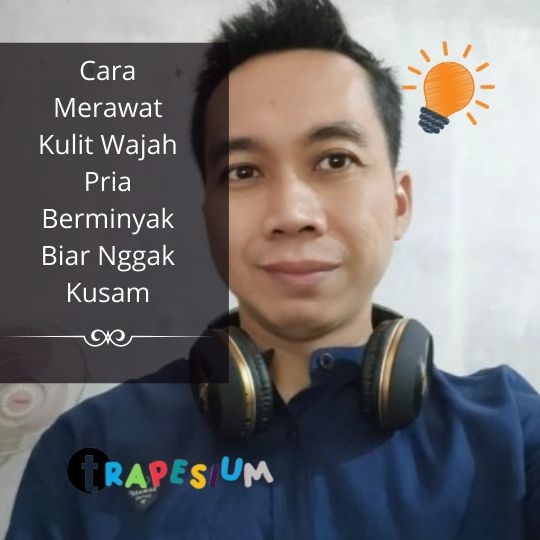 Cara Merawat Kulit Wajah Pria Berminyak Biar Nggak Kusam