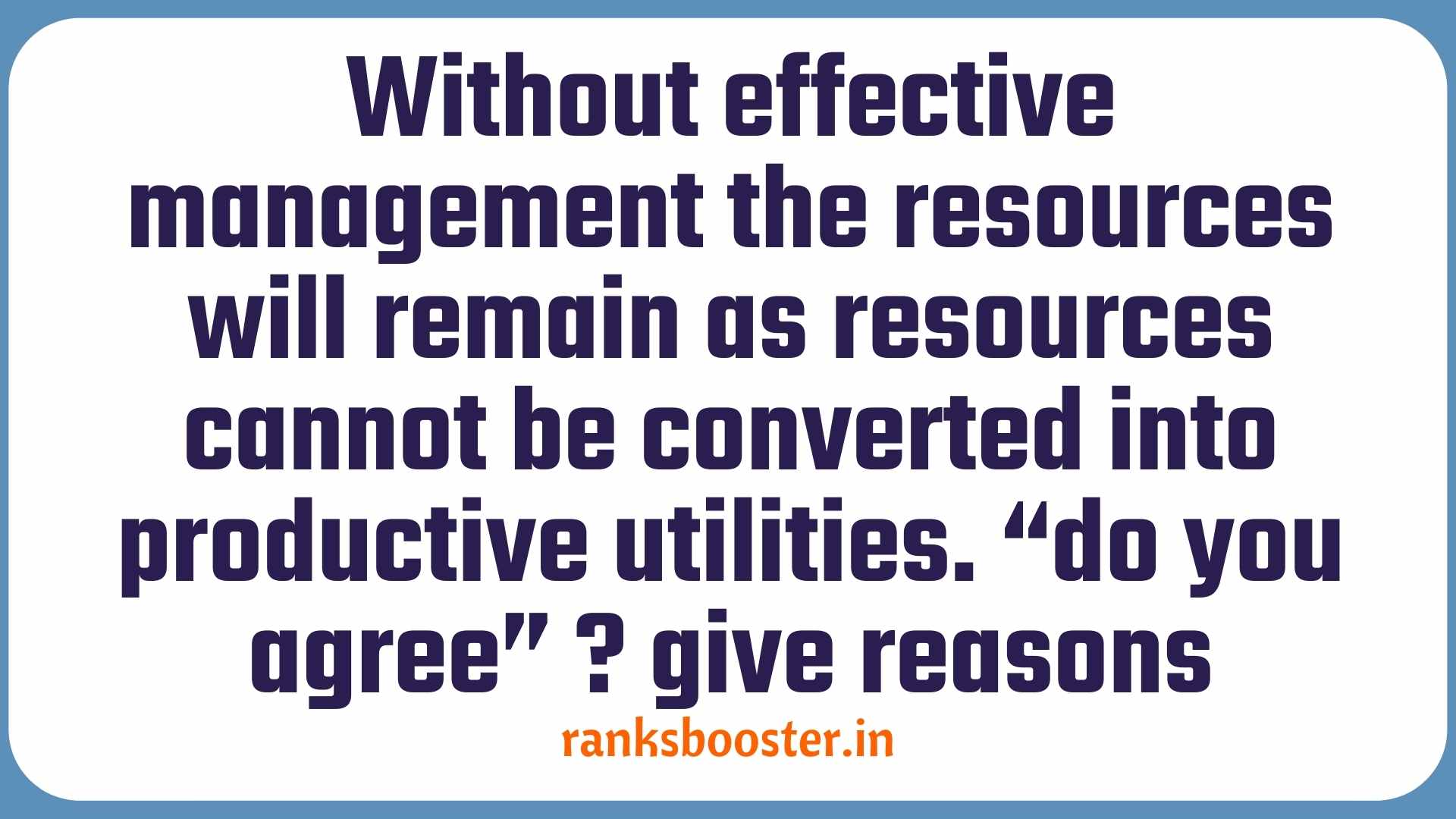 Without effective management the resources will remain as resources cannot be converted into productive utilities. “do you agree” ? give reasons.