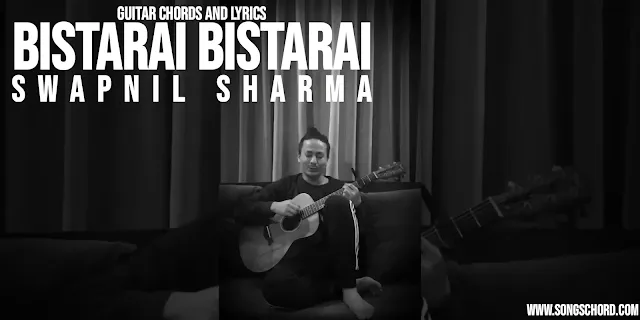 Bistarai Bistarai Guitar Chords And Lyrics by Swapnil Sharma