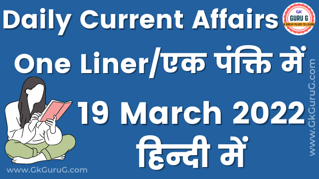 19 March 2022 One Liner Current affairs,19 मार्च 2022 एक पंक्ति करेंट अफेयर्स,daily One Liner Current affairs, gkgurug current affairs,current affairs 2022,current affairs today,daily current affairs in hindi