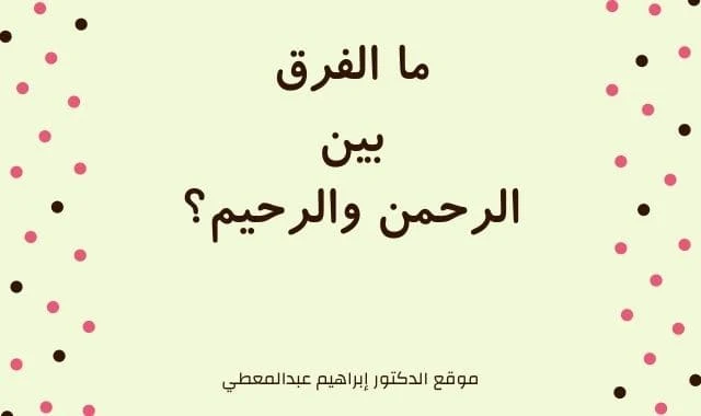 الفرق بين الرحمن والرحيم .. واقترانهما بالأسماء الحسنى