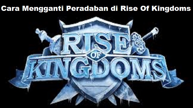 Cara Mengganti Peradaban di Rise Of Kingdoms