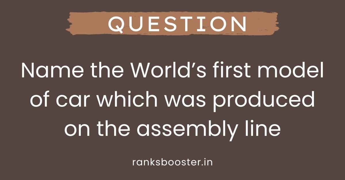 Name the World’s first model of car which was produced on the assembly line