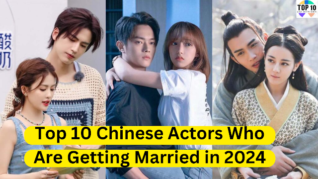 Top 10 Chinese Actors Who Are Getting Married in 2024