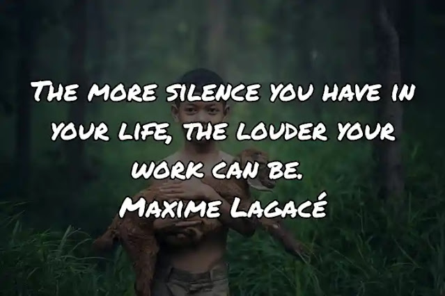 The more silence you have in your life, the louder your work can be. Maxime Lagacé