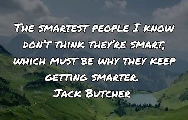 The smartest people I know don’t think they’re smart, which must be why they keep getting smarter. Jack Butcher