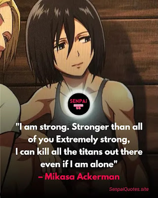”I’m strong. Stronger than all of you. Extremely strong.  I can kill those Titans there. Even if I’m alone.” – Mikasa Ackerman