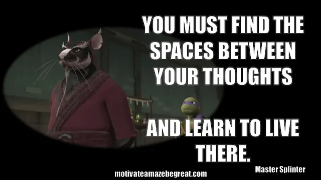 Master Splinter: "You must find the spaces between your thoughts and learn to live there."