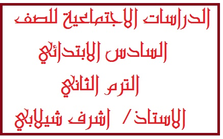 الدراسات الاجتماعية للصف السادس الابتدائي الترم الثاني الاستاذ/  اشرف شيلابي