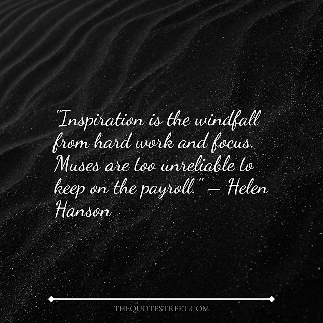 "Inspiration is the windfall from hard work and focus. Muses are too unreliable to keep on the payroll." – Helen Hanson