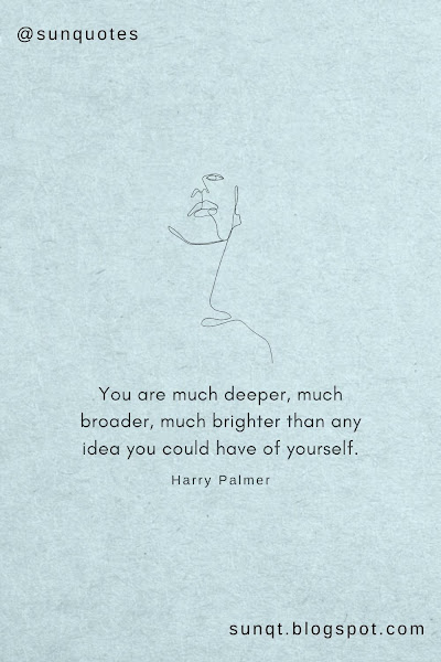 You are much deeper, much broader, much brighter than any idea you could have of yourself. - Harry Palmer