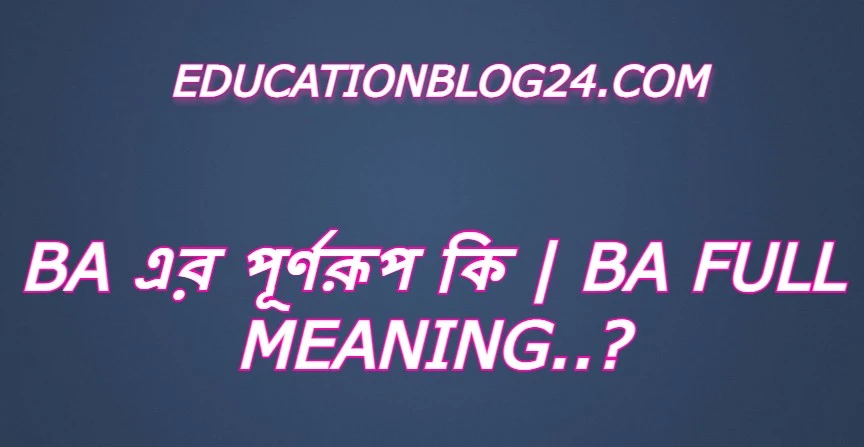 ba এর পূর্ণরুপ কি,ba Full Meaning,ba এর সম্পূর্ণরুপ কি।