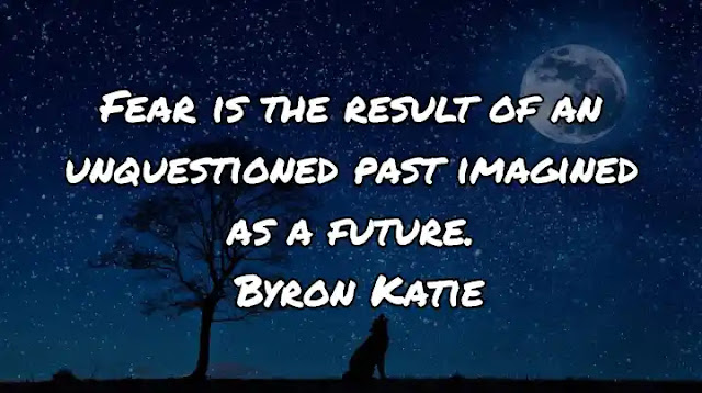 Fear is the result of an unquestioned past imagined as a future. Byron Katie