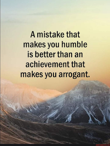 A Mistake that Makes you Humble is better than an Achievement that makes you Arrogant