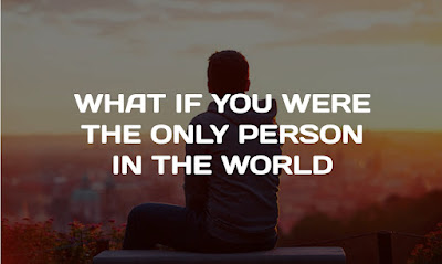 WHAT IF YOU WERE THE ONLY PERSON IN THE WORLD