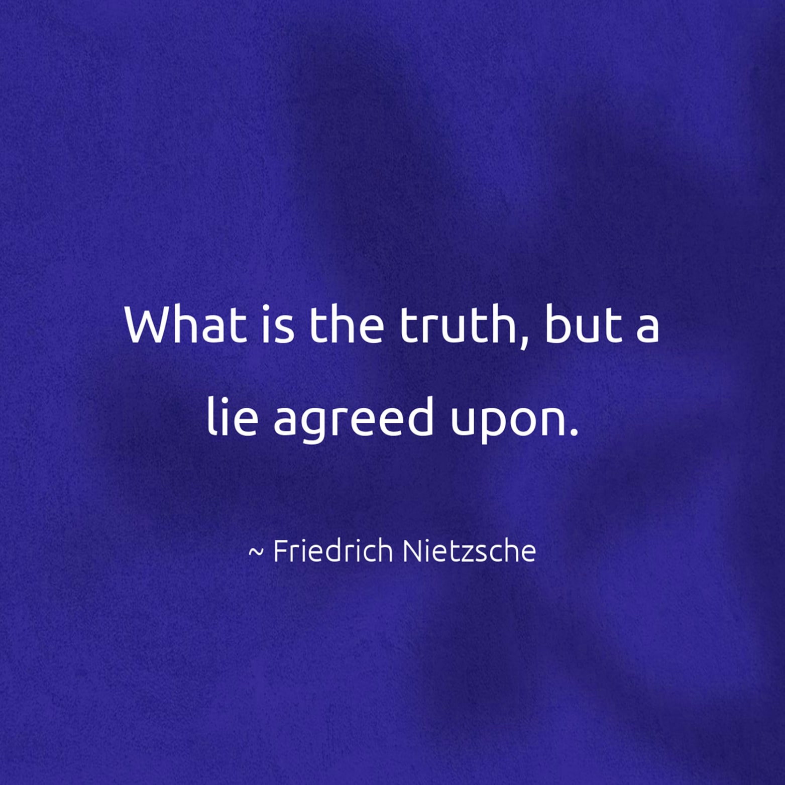 What is the truth, but a lie agreed upon. - Friedrich Nietzsche