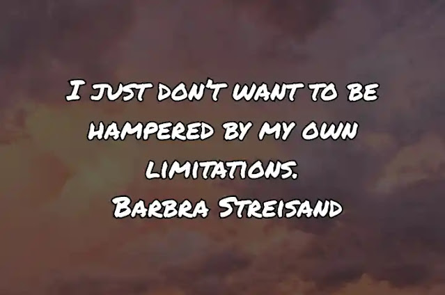 I just don’t want to be hampered by my own limitations. Barbra Streisand
