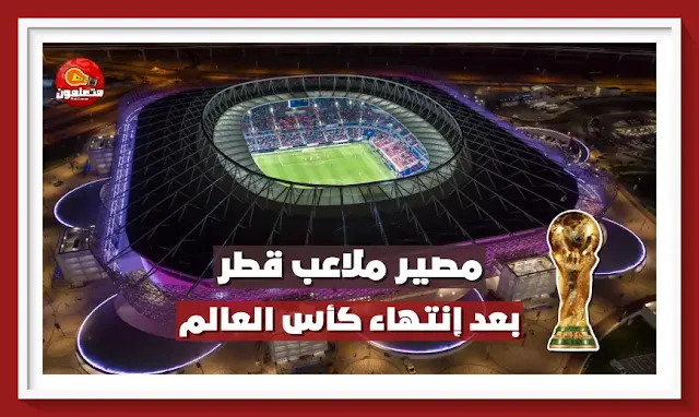 مصير ملاعب قطر بعد إنتهاء كأس العالم