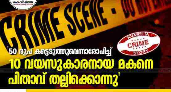 '50 രൂപ കട്ടെടുത്തുവെന്നാരോപിച്ച് 10 വയസുകാരനായ മകനെ പിതാവ് തല്ലിക്കൊന്നു'