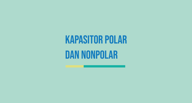 Kapasitor Polar dan Nonpolar [Pengertian, Perbedaan, Fungsi, Bentuk, Simbol, Contoh]