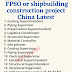  FPSO or shipbuilding construction project China Latest