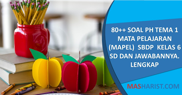 80++ Soal PH Tema 1 Mata Pelajaran (Mapel)  SBdP  Kelas 6 SD dan Jawabannya. Lengkap