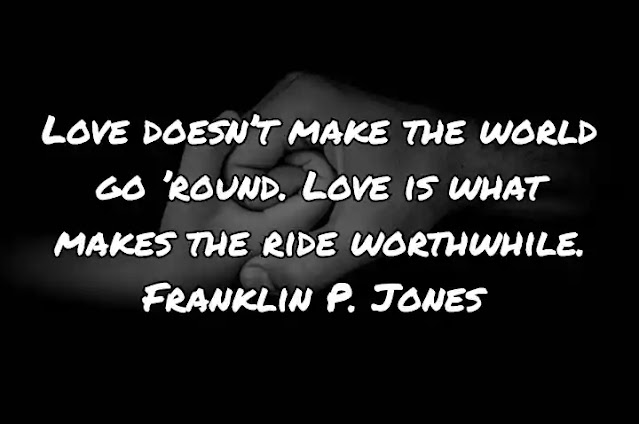 Love doesn’t make the world go ’round. Love is what makes the ride worthwhile. Franklin P. Jones