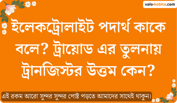 ইলেকট্রোলাইট পদার্থ কাকে বলে? ট্রায়োড এর তুলনায় ট্রানজিস্টর উত্তম কেন?