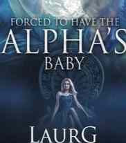 Read Novel Forced To Have The Alpha's Baby by LaurG Full Episode