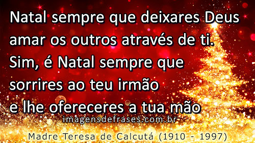 Natal sempre que deixares Deus amar os outros através de ti. Sim, é Natal sempre que sorrires ao teu irmão e lhe ofereceres a tua mão