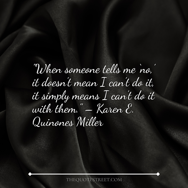 "When someone tells me ‘no,’ it doesn’t mean I can’t do it, it simply means I can’t do it with them." – Karen E. Quinones Miller