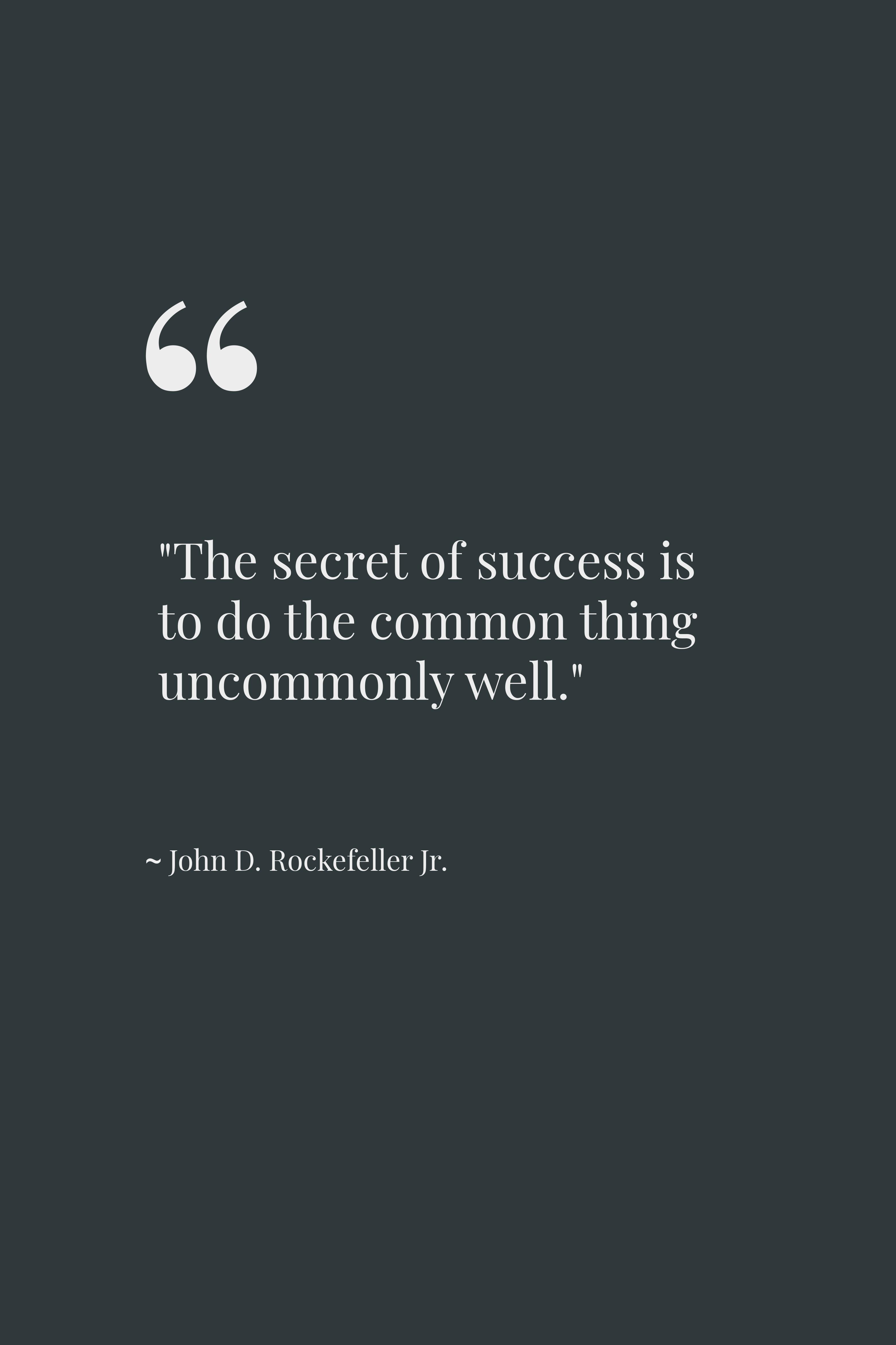 The secret of success is to do the common thing uncommonly well. ~ John D. Rockefeller Jr.