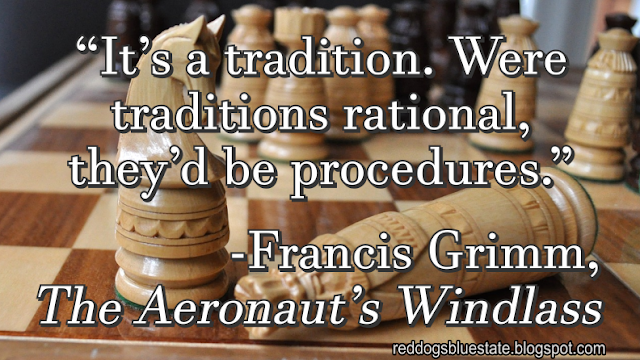 “It’s a tradition. Were traditions rational, they’d be procedures.” -Francis Grimm, _The Aeronaut’s Windlass_