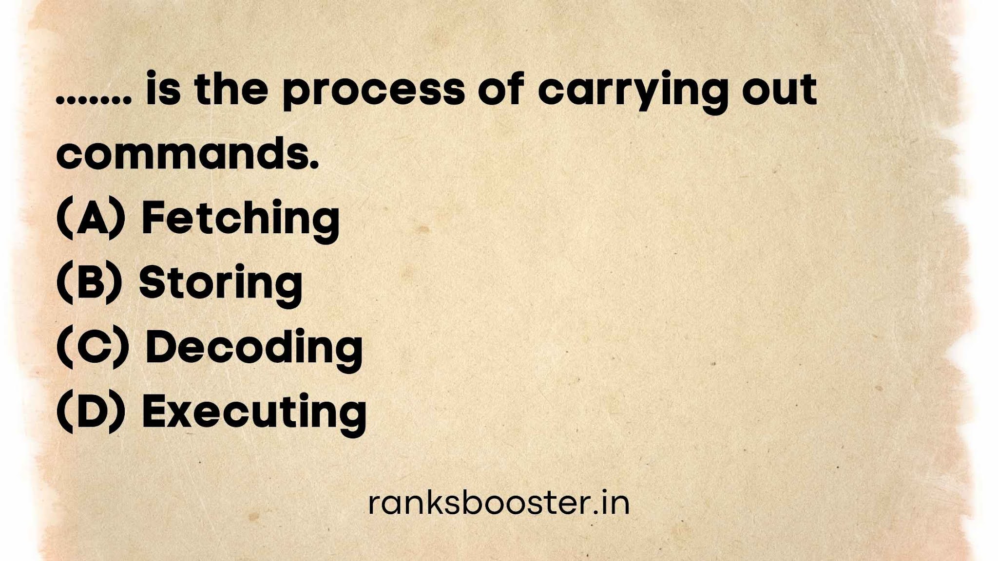 is the process of carrying out commands (A) Fetching (B) Storing (C) Decoding (D) Executing